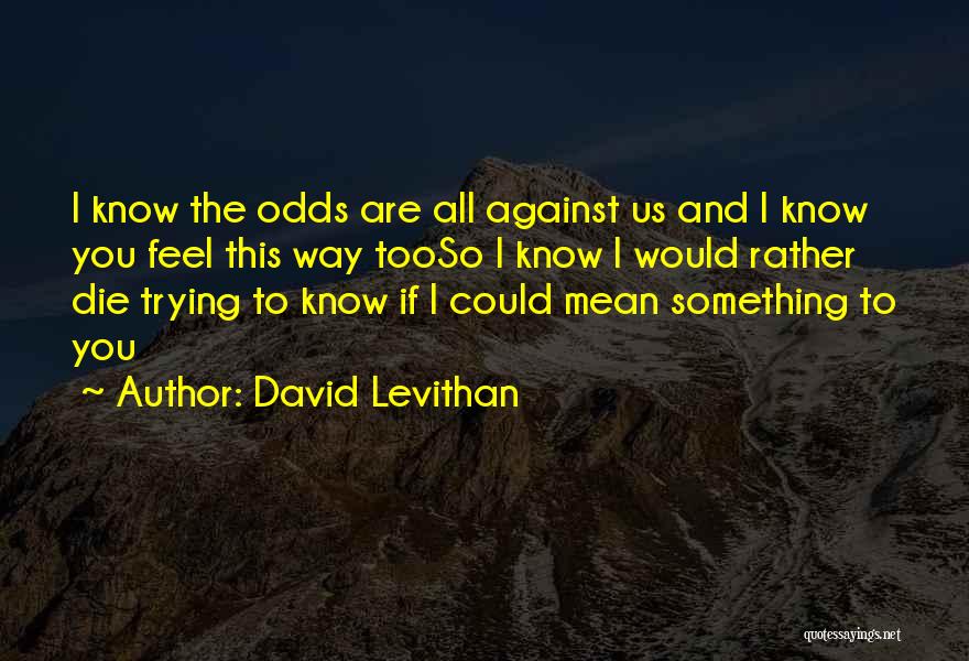 David Levithan Quotes: I Know The Odds Are All Against Us And I Know You Feel This Way Tooso I Know I Would