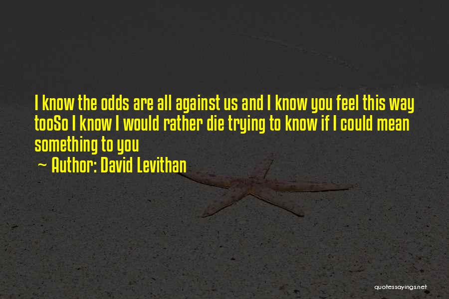 David Levithan Quotes: I Know The Odds Are All Against Us And I Know You Feel This Way Tooso I Know I Would