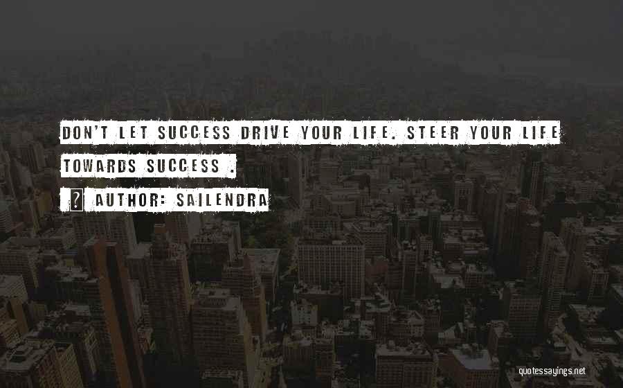 Sailendra Quotes: Don't Let Success Drive Your Life. Steer Your Life Towards Success .