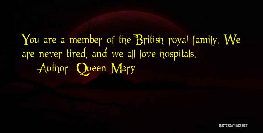 Queen Mary Quotes: You Are A Member Of The British Royal Family. We Are Never Tired, And We All Love Hospitals.