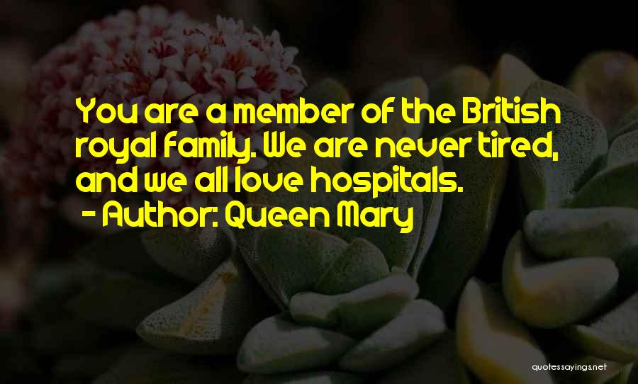 Queen Mary Quotes: You Are A Member Of The British Royal Family. We Are Never Tired, And We All Love Hospitals.