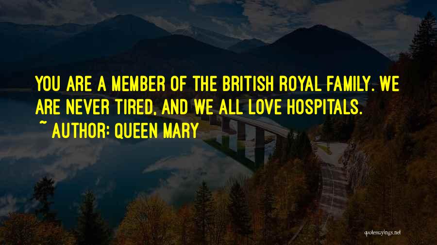 Queen Mary Quotes: You Are A Member Of The British Royal Family. We Are Never Tired, And We All Love Hospitals.