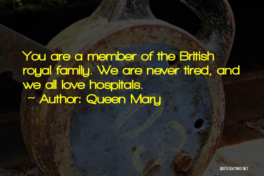 Queen Mary Quotes: You Are A Member Of The British Royal Family. We Are Never Tired, And We All Love Hospitals.