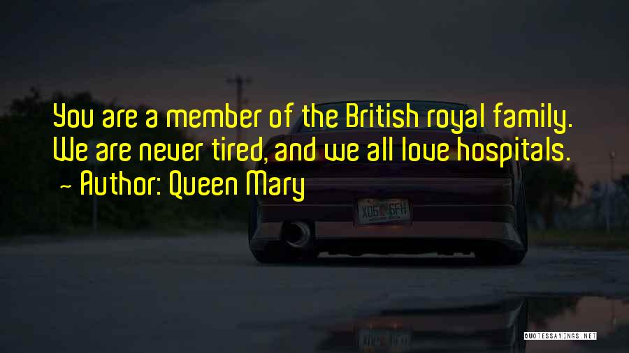 Queen Mary Quotes: You Are A Member Of The British Royal Family. We Are Never Tired, And We All Love Hospitals.