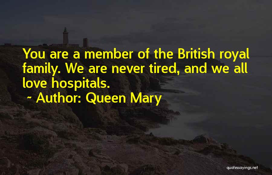 Queen Mary Quotes: You Are A Member Of The British Royal Family. We Are Never Tired, And We All Love Hospitals.