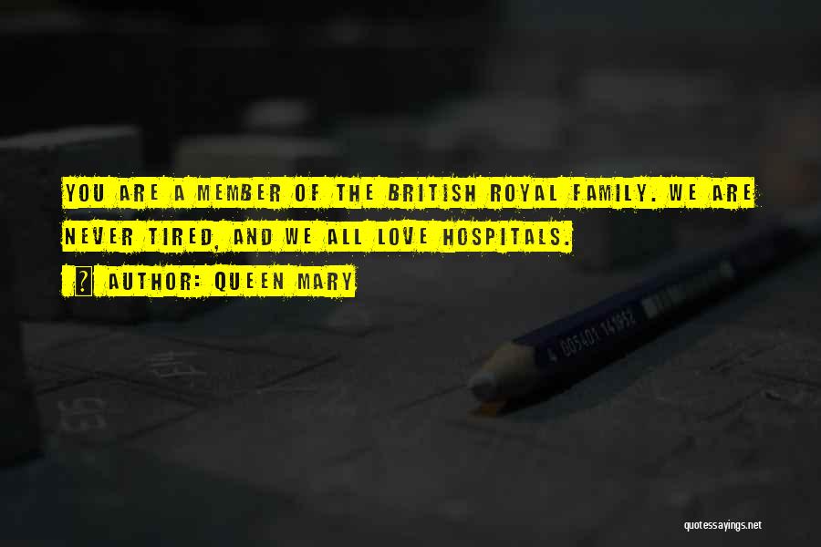 Queen Mary Quotes: You Are A Member Of The British Royal Family. We Are Never Tired, And We All Love Hospitals.