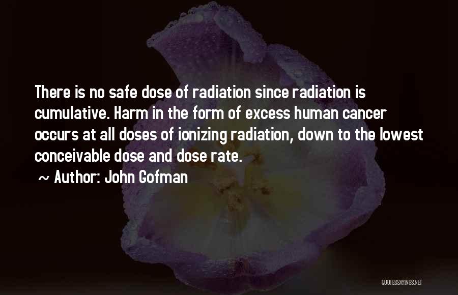 John Gofman Quotes: There Is No Safe Dose Of Radiation Since Radiation Is Cumulative. Harm In The Form Of Excess Human Cancer Occurs