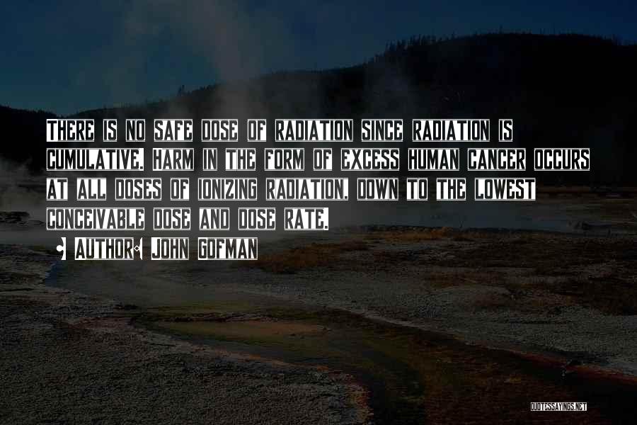 John Gofman Quotes: There Is No Safe Dose Of Radiation Since Radiation Is Cumulative. Harm In The Form Of Excess Human Cancer Occurs