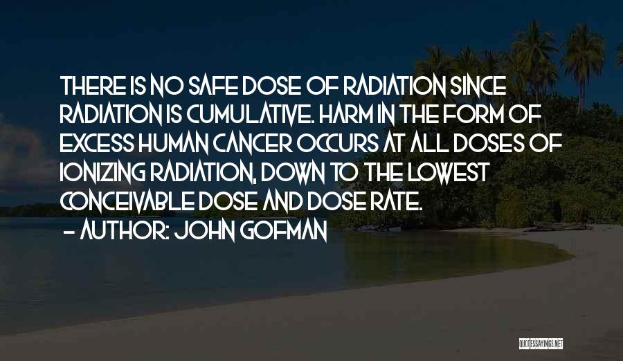 John Gofman Quotes: There Is No Safe Dose Of Radiation Since Radiation Is Cumulative. Harm In The Form Of Excess Human Cancer Occurs