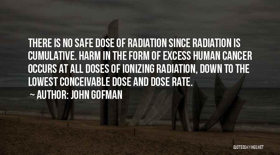 John Gofman Quotes: There Is No Safe Dose Of Radiation Since Radiation Is Cumulative. Harm In The Form Of Excess Human Cancer Occurs