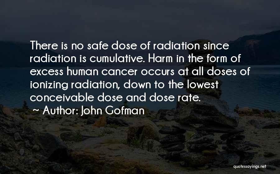 John Gofman Quotes: There Is No Safe Dose Of Radiation Since Radiation Is Cumulative. Harm In The Form Of Excess Human Cancer Occurs