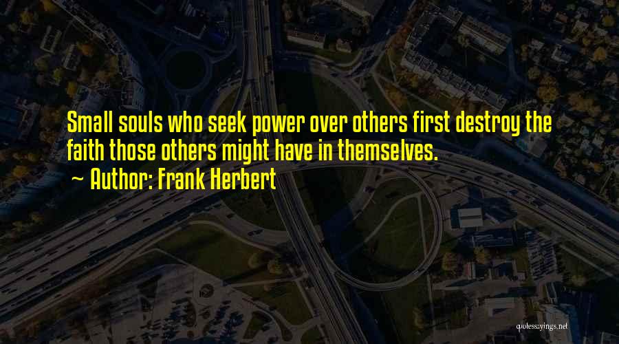 Frank Herbert Quotes: Small Souls Who Seek Power Over Others First Destroy The Faith Those Others Might Have In Themselves.