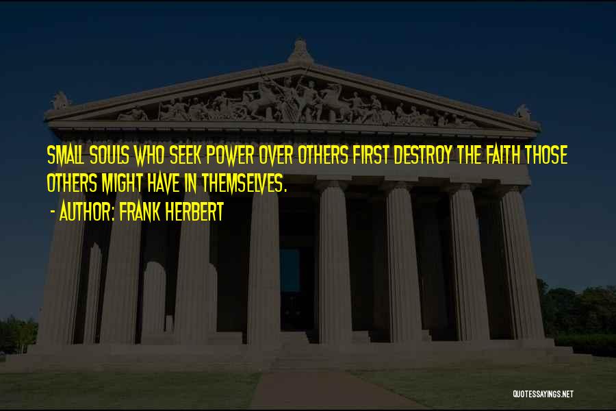 Frank Herbert Quotes: Small Souls Who Seek Power Over Others First Destroy The Faith Those Others Might Have In Themselves.