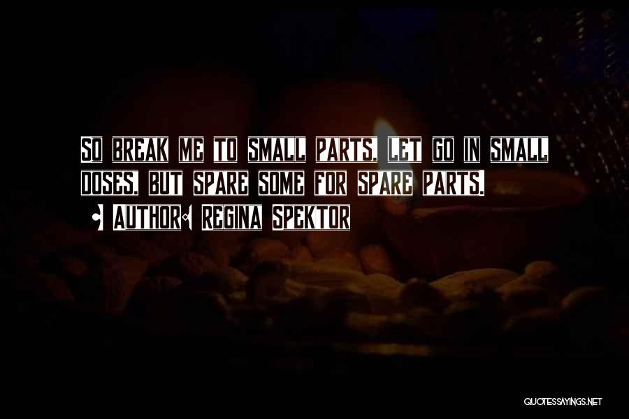 Regina Spektor Quotes: So Break Me To Small Parts, Let Go In Small Doses, But Spare Some For Spare Parts.