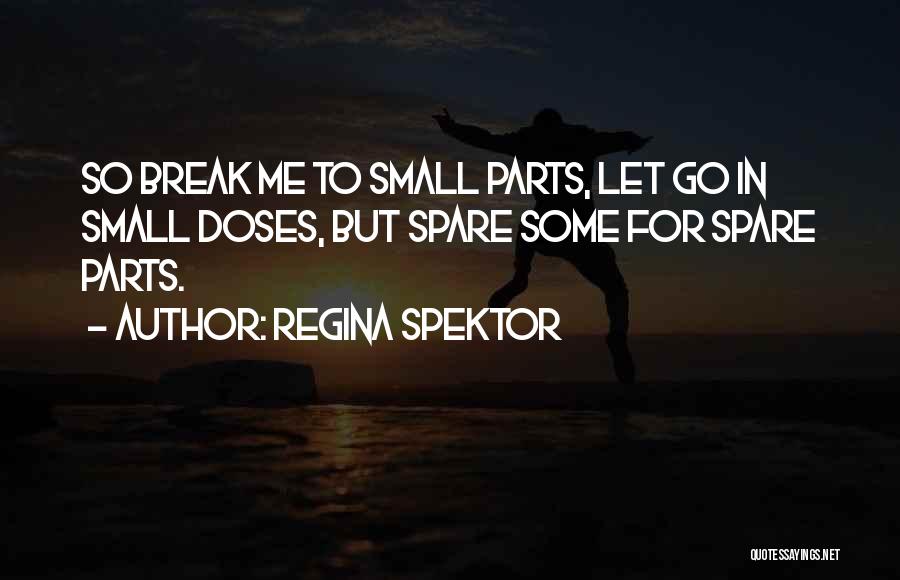 Regina Spektor Quotes: So Break Me To Small Parts, Let Go In Small Doses, But Spare Some For Spare Parts.