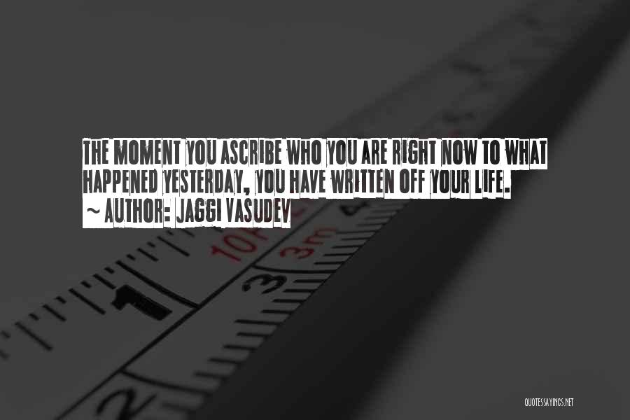Jaggi Vasudev Quotes: The Moment You Ascribe Who You Are Right Now To What Happened Yesterday, You Have Written Off Your Life.