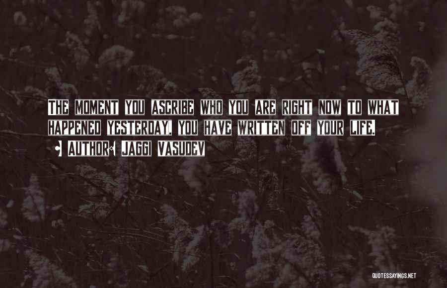 Jaggi Vasudev Quotes: The Moment You Ascribe Who You Are Right Now To What Happened Yesterday, You Have Written Off Your Life.