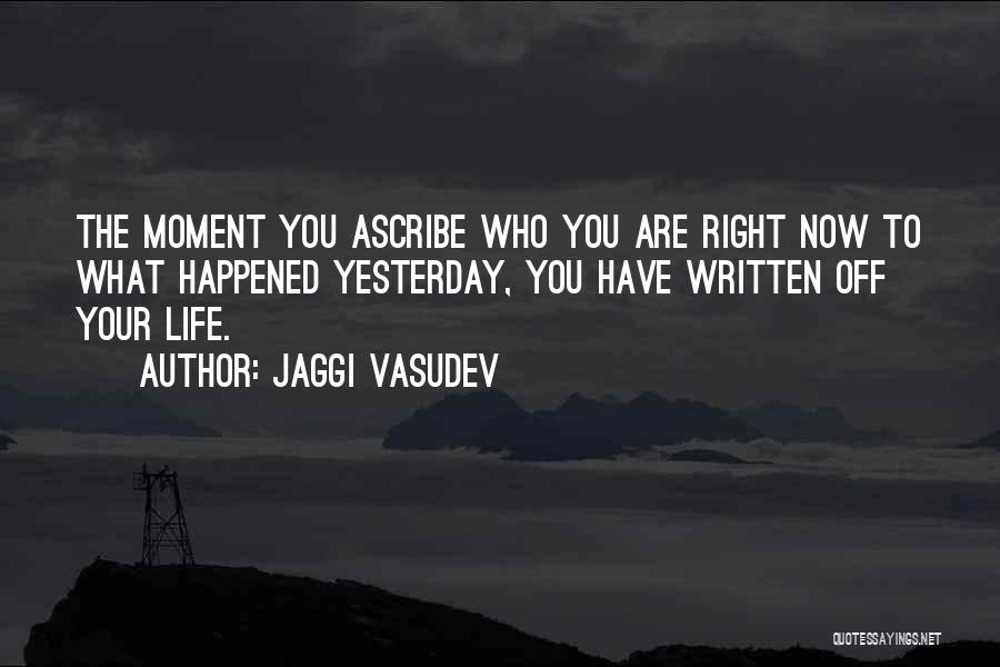 Jaggi Vasudev Quotes: The Moment You Ascribe Who You Are Right Now To What Happened Yesterday, You Have Written Off Your Life.