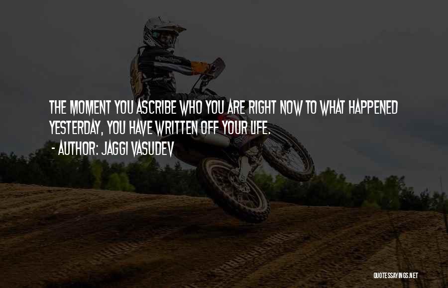 Jaggi Vasudev Quotes: The Moment You Ascribe Who You Are Right Now To What Happened Yesterday, You Have Written Off Your Life.