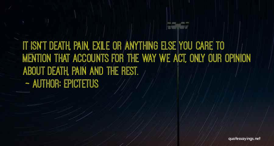 Epictetus Quotes: It Isn't Death, Pain, Exile Or Anything Else You Care To Mention That Accounts For The Way We Act, Only