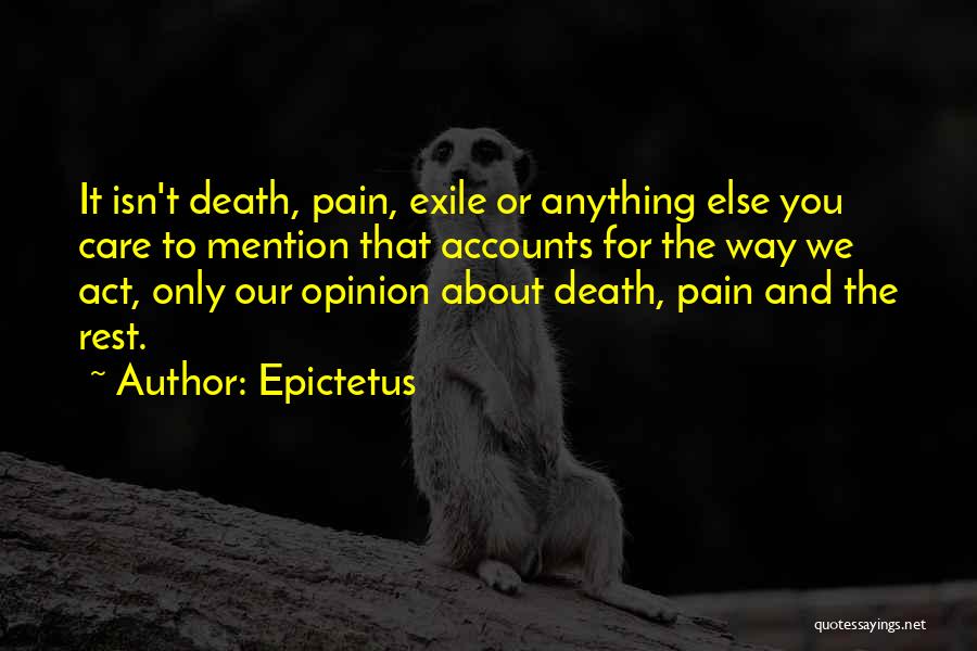 Epictetus Quotes: It Isn't Death, Pain, Exile Or Anything Else You Care To Mention That Accounts For The Way We Act, Only