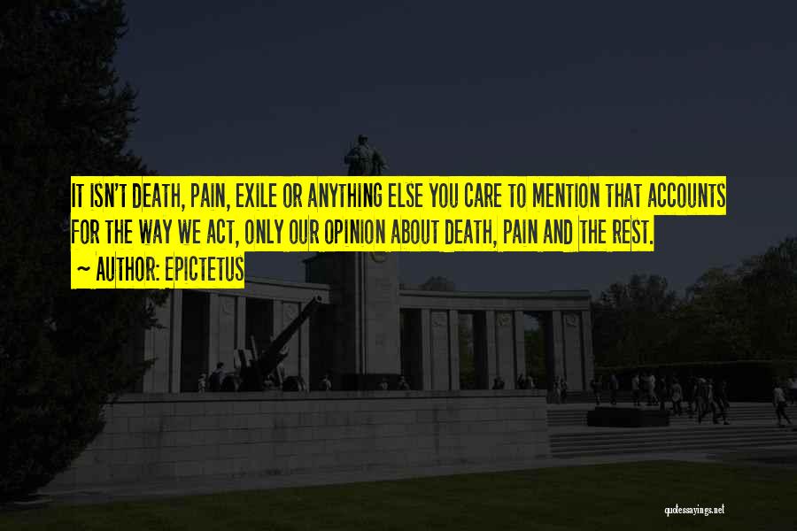 Epictetus Quotes: It Isn't Death, Pain, Exile Or Anything Else You Care To Mention That Accounts For The Way We Act, Only