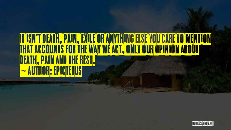 Epictetus Quotes: It Isn't Death, Pain, Exile Or Anything Else You Care To Mention That Accounts For The Way We Act, Only