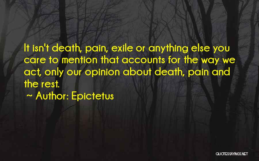 Epictetus Quotes: It Isn't Death, Pain, Exile Or Anything Else You Care To Mention That Accounts For The Way We Act, Only