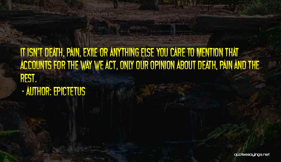 Epictetus Quotes: It Isn't Death, Pain, Exile Or Anything Else You Care To Mention That Accounts For The Way We Act, Only