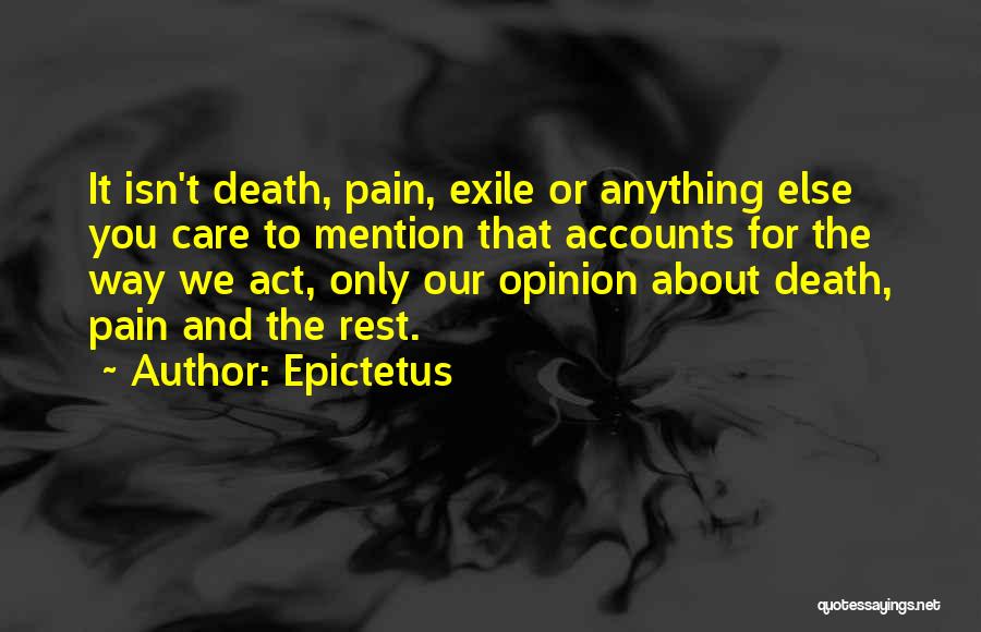 Epictetus Quotes: It Isn't Death, Pain, Exile Or Anything Else You Care To Mention That Accounts For The Way We Act, Only