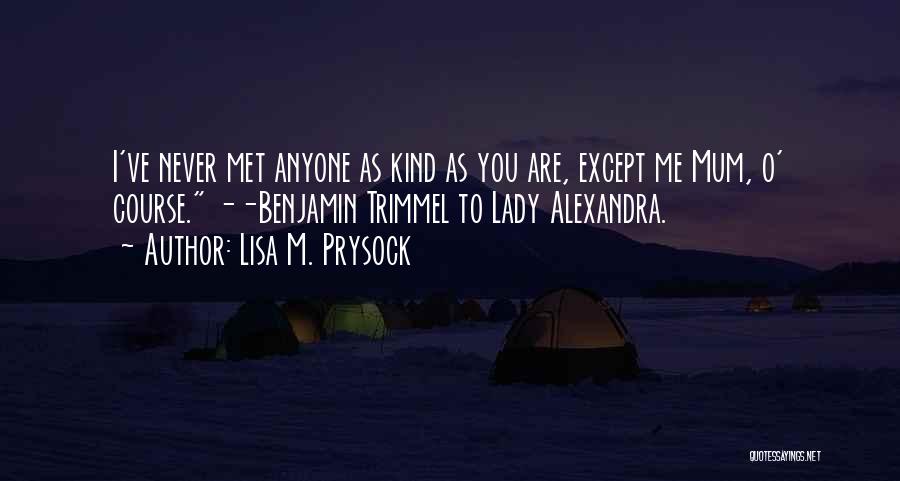 Lisa M. Prysock Quotes: I've Never Met Anyone As Kind As You Are, Except Me Mum, O' Course. --benjamin Trimmel To Lady Alexandra.