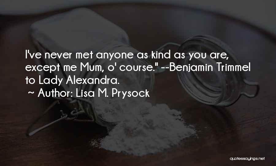 Lisa M. Prysock Quotes: I've Never Met Anyone As Kind As You Are, Except Me Mum, O' Course. --benjamin Trimmel To Lady Alexandra.