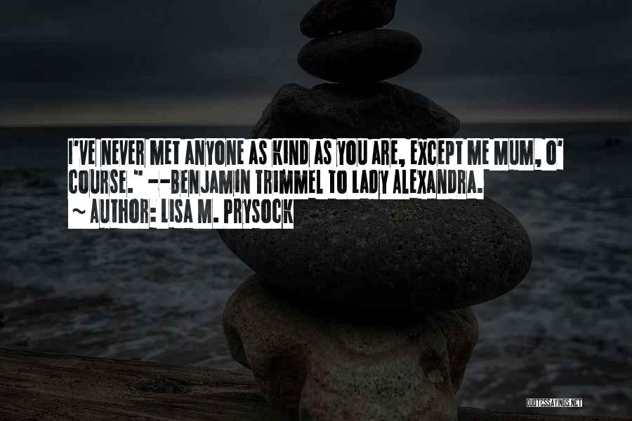 Lisa M. Prysock Quotes: I've Never Met Anyone As Kind As You Are, Except Me Mum, O' Course. --benjamin Trimmel To Lady Alexandra.