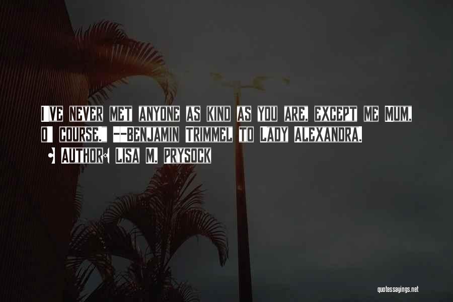 Lisa M. Prysock Quotes: I've Never Met Anyone As Kind As You Are, Except Me Mum, O' Course. --benjamin Trimmel To Lady Alexandra.
