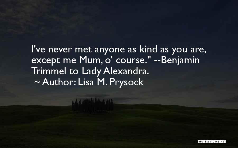 Lisa M. Prysock Quotes: I've Never Met Anyone As Kind As You Are, Except Me Mum, O' Course. --benjamin Trimmel To Lady Alexandra.