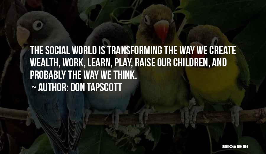 Don Tapscott Quotes: The Social World Is Transforming The Way We Create Wealth, Work, Learn, Play, Raise Our Children, And Probably The Way