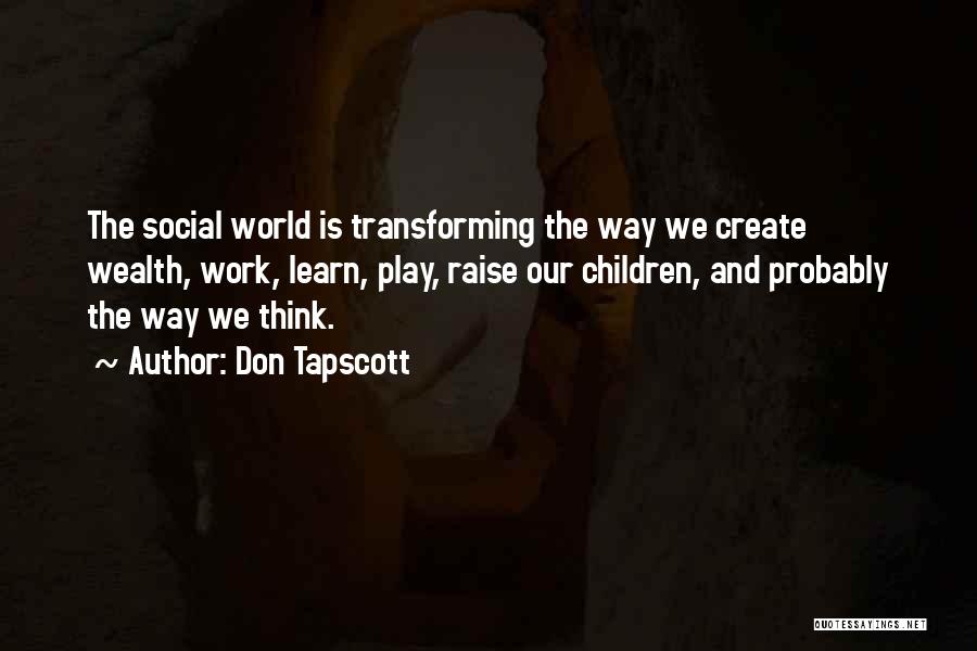 Don Tapscott Quotes: The Social World Is Transforming The Way We Create Wealth, Work, Learn, Play, Raise Our Children, And Probably The Way