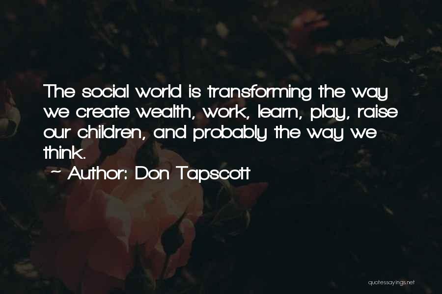 Don Tapscott Quotes: The Social World Is Transforming The Way We Create Wealth, Work, Learn, Play, Raise Our Children, And Probably The Way