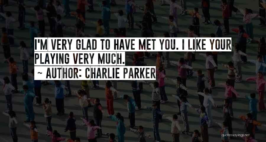 Charlie Parker Quotes: I'm Very Glad To Have Met You. I Like Your Playing Very Much.