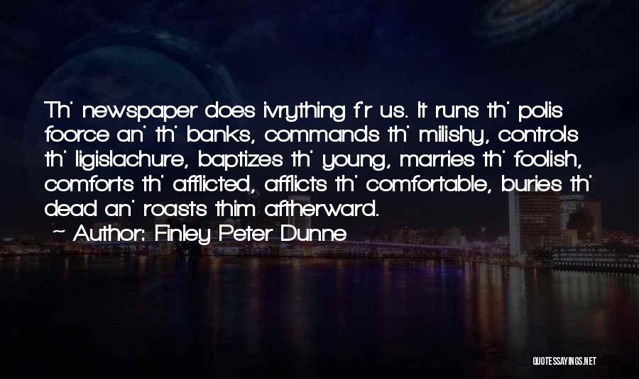 Finley Peter Dunne Quotes: Th' Newspaper Does Ivrything F'r Us. It Runs Th' Polis Foorce An' Th' Banks, Commands Th' Milishy, Controls Th' Ligislachure,