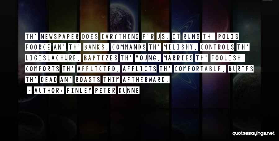 Finley Peter Dunne Quotes: Th' Newspaper Does Ivrything F'r Us. It Runs Th' Polis Foorce An' Th' Banks, Commands Th' Milishy, Controls Th' Ligislachure,