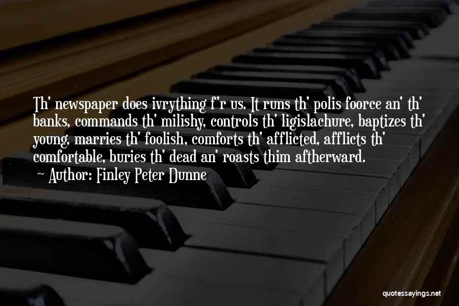 Finley Peter Dunne Quotes: Th' Newspaper Does Ivrything F'r Us. It Runs Th' Polis Foorce An' Th' Banks, Commands Th' Milishy, Controls Th' Ligislachure,
