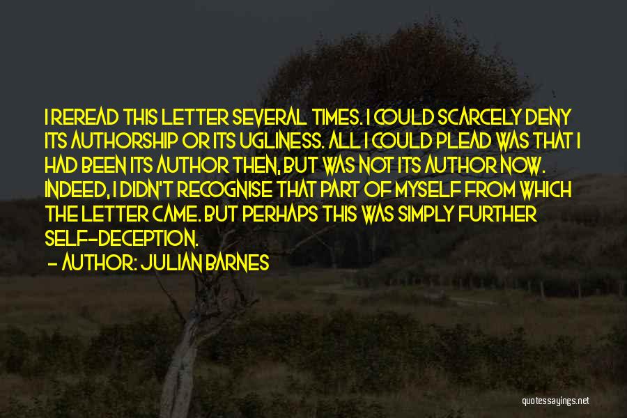 Julian Barnes Quotes: I Reread This Letter Several Times. I Could Scarcely Deny Its Authorship Or Its Ugliness. All I Could Plead Was