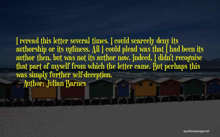 Julian Barnes Quotes: I Reread This Letter Several Times. I Could Scarcely Deny Its Authorship Or Its Ugliness. All I Could Plead Was