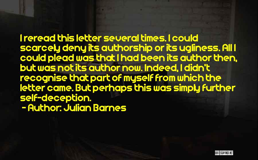 Julian Barnes Quotes: I Reread This Letter Several Times. I Could Scarcely Deny Its Authorship Or Its Ugliness. All I Could Plead Was
