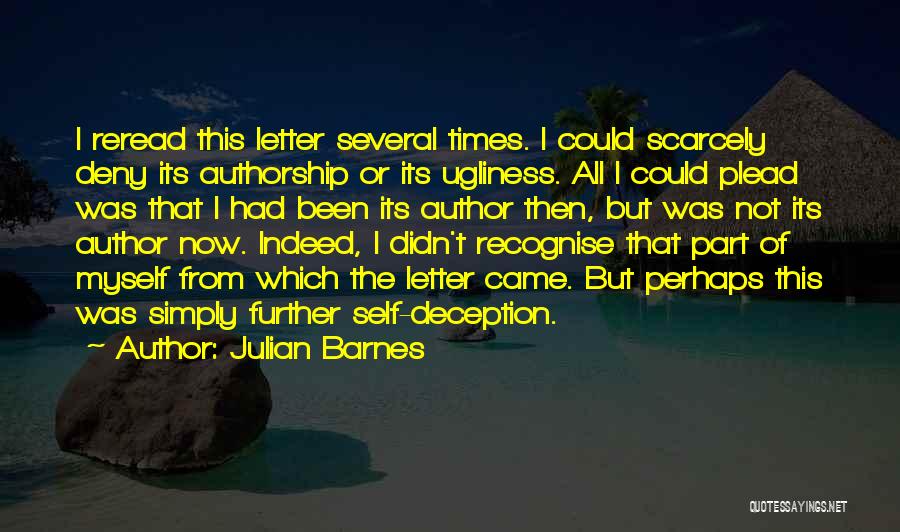 Julian Barnes Quotes: I Reread This Letter Several Times. I Could Scarcely Deny Its Authorship Or Its Ugliness. All I Could Plead Was
