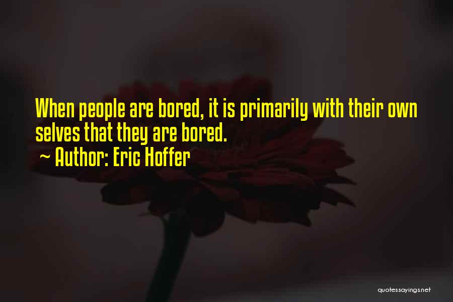 Eric Hoffer Quotes: When People Are Bored, It Is Primarily With Their Own Selves That They Are Bored.