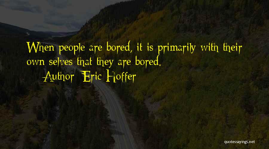 Eric Hoffer Quotes: When People Are Bored, It Is Primarily With Their Own Selves That They Are Bored.