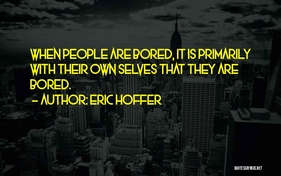 Eric Hoffer Quotes: When People Are Bored, It Is Primarily With Their Own Selves That They Are Bored.