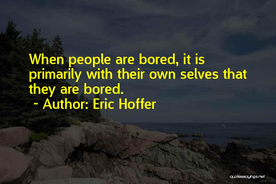 Eric Hoffer Quotes: When People Are Bored, It Is Primarily With Their Own Selves That They Are Bored.